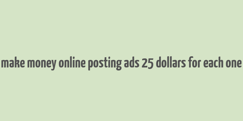 make money online posting ads 25 dollars for each one