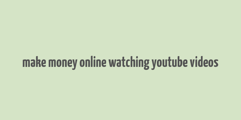 make money online watching youtube videos