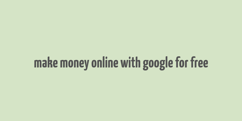 make money online with google for free