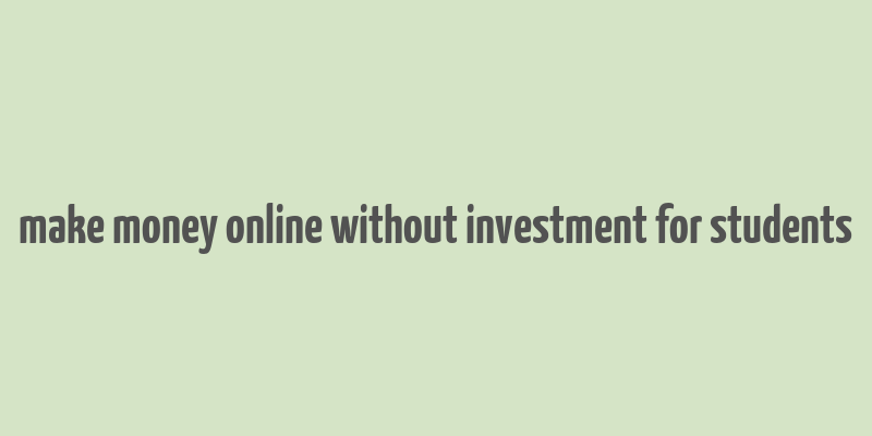 make money online without investment for students