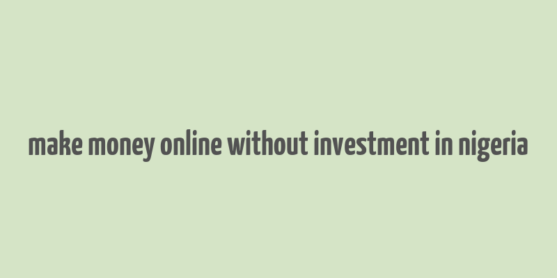 make money online without investment in nigeria