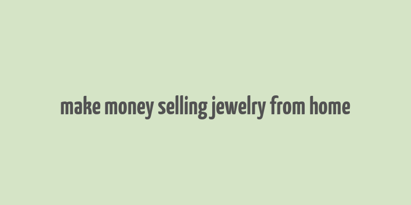 make money selling jewelry from home