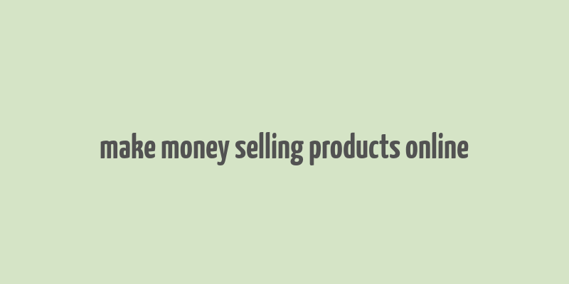 make money selling products online