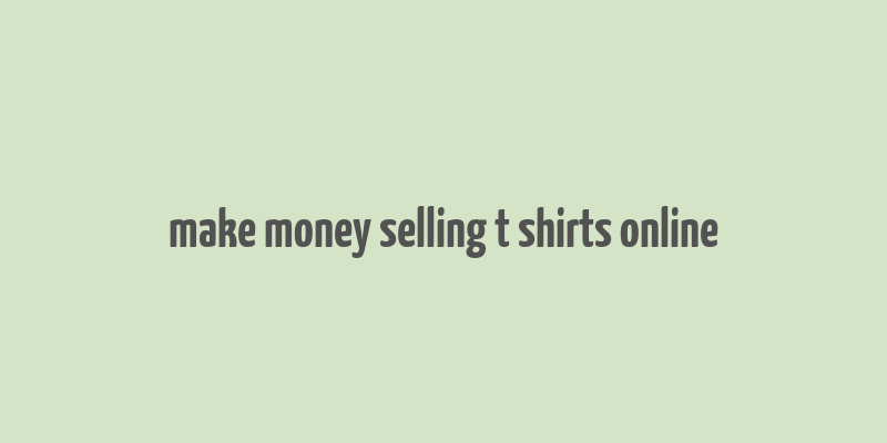 make money selling t shirts online