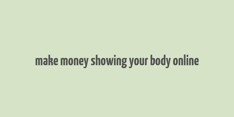 make money showing your body online