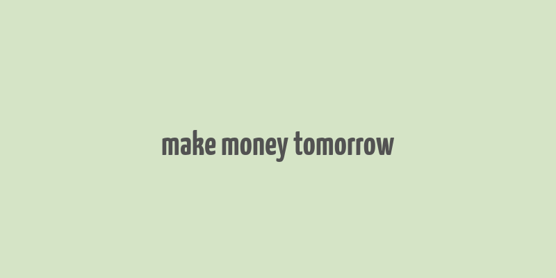 make money tomorrow