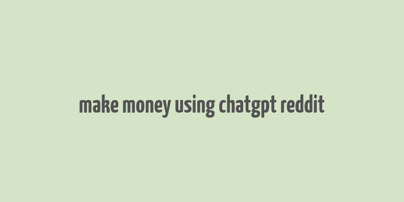 make money using chatgpt reddit