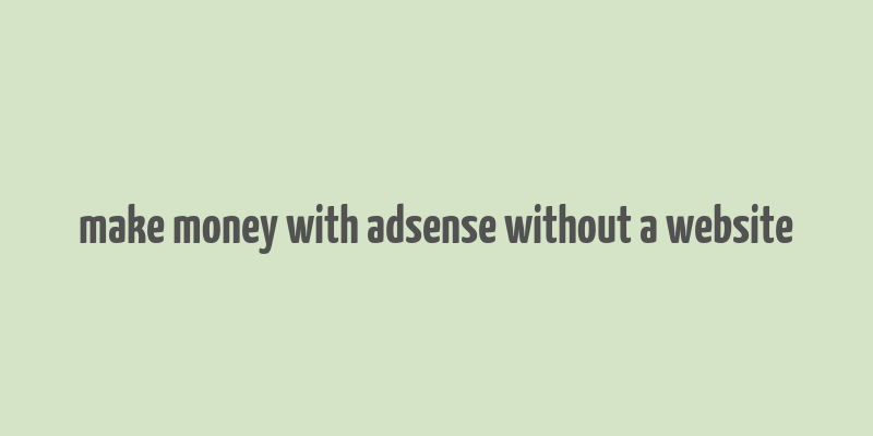 make money with adsense without a website