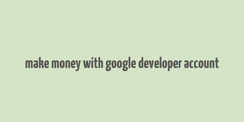 make money with google developer account