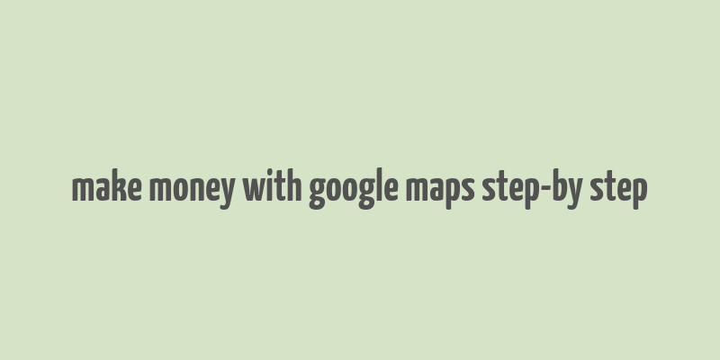 make money with google maps step-by step