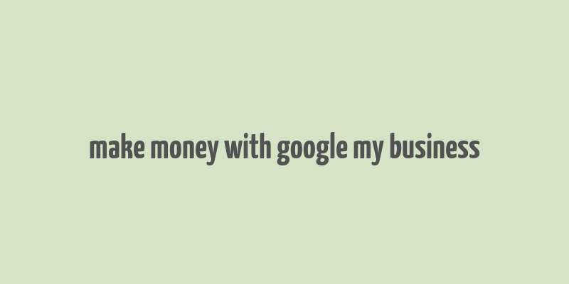 make money with google my business