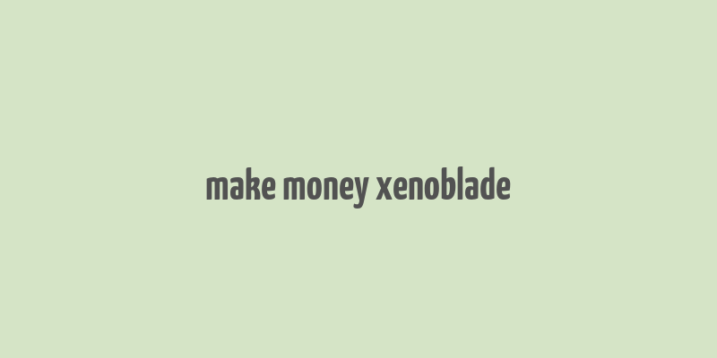 make money xenoblade