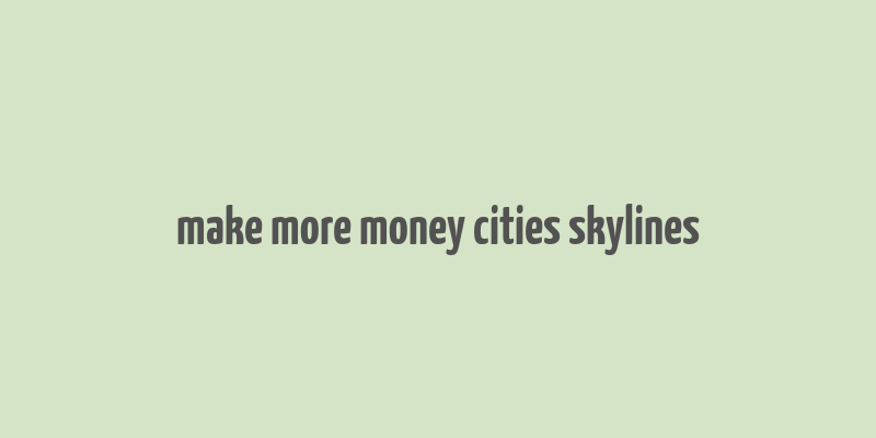 make more money cities skylines