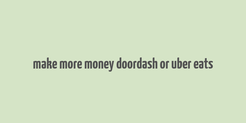 make more money doordash or uber eats