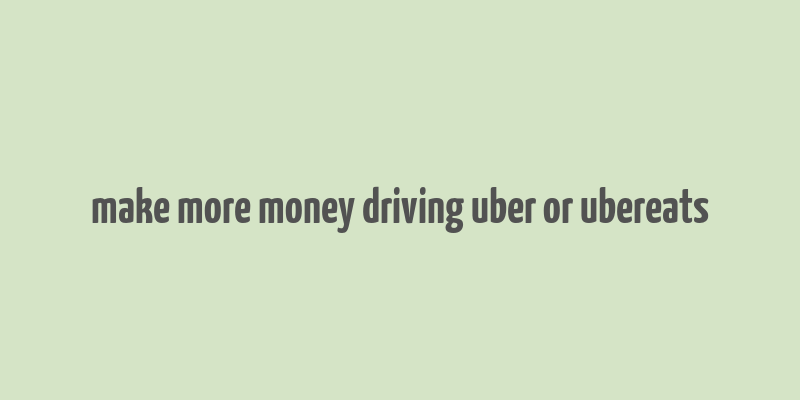 make more money driving uber or ubereats