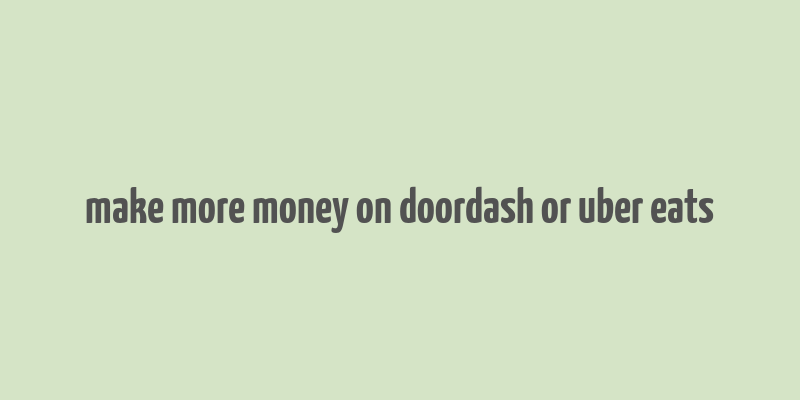 make more money on doordash or uber eats