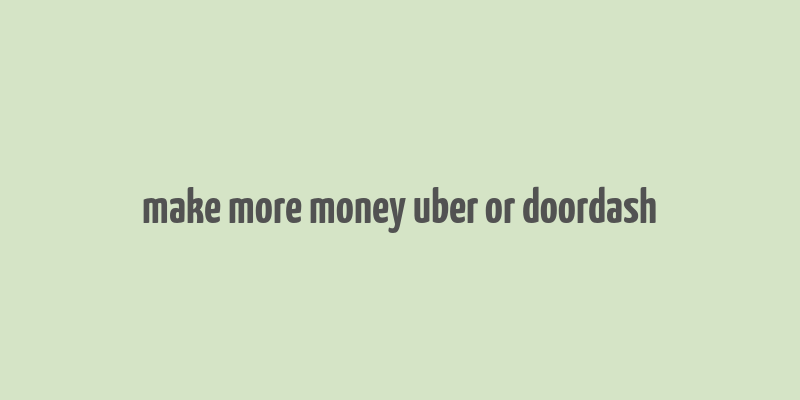 make more money uber or doordash