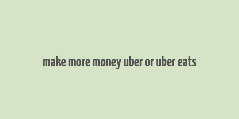 make more money uber or uber eats