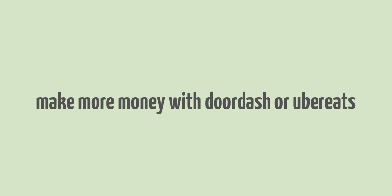 make more money with doordash or ubereats