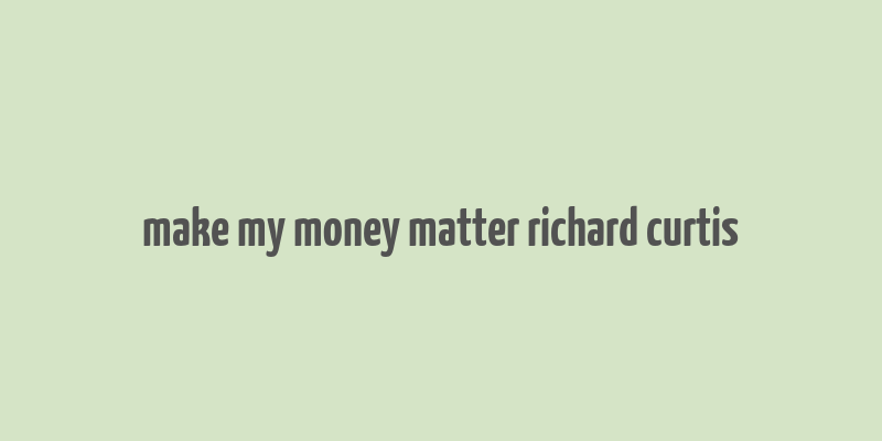 make my money matter richard curtis