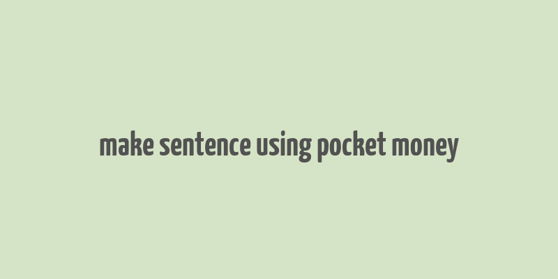 make sentence using pocket money