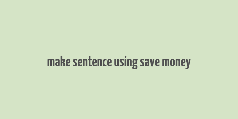 make sentence using save money