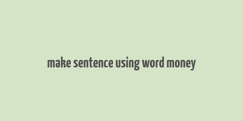 make sentence using word money