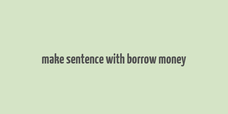 make sentence with borrow money