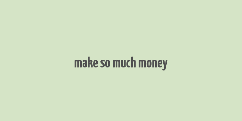 make so much money