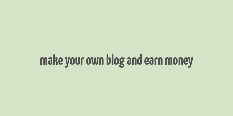 make your own blog and earn money