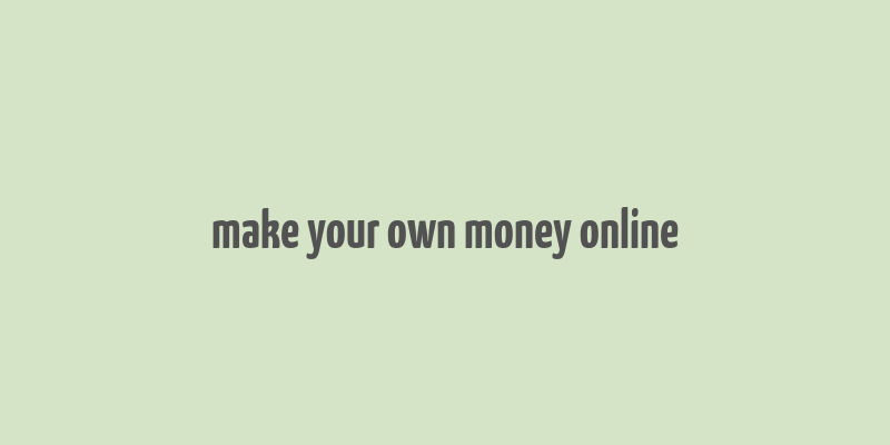 make your own money online