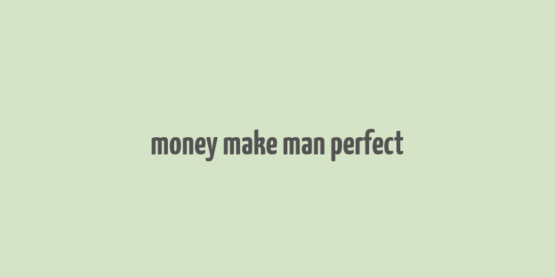 money make man perfect