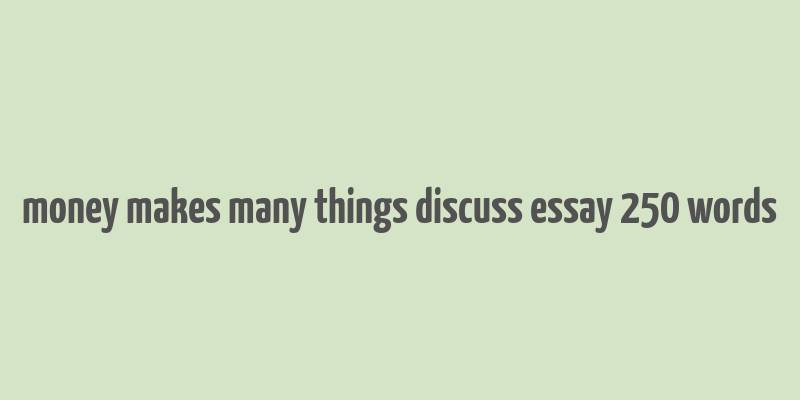 money makes many things discuss essay 250 words