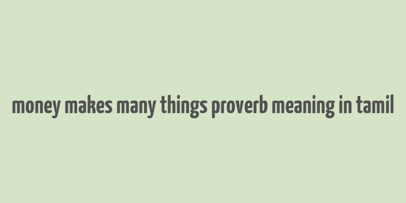 money makes many things proverb meaning in tamil