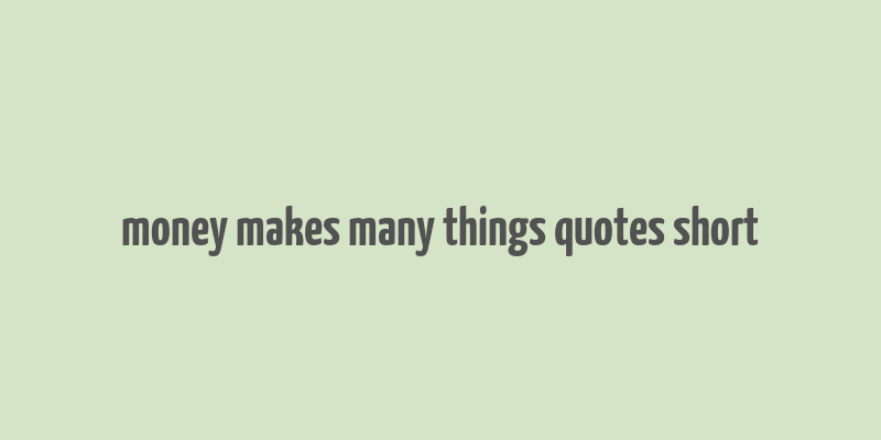 money makes many things quotes short