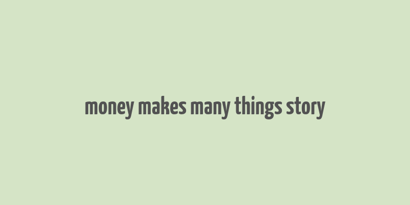 money makes many things story