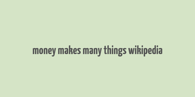 money makes many things wikipedia