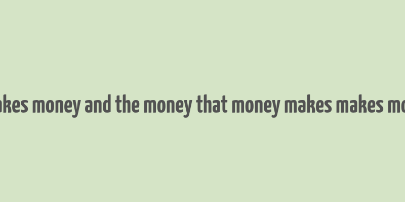 money makes money and the money that money makes makes more money