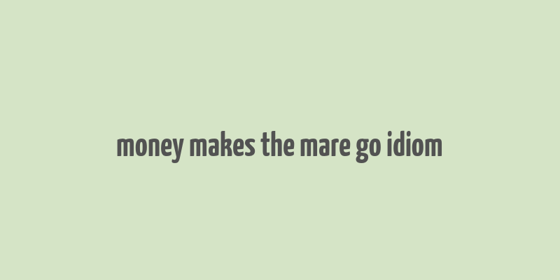 money makes the mare go idiom