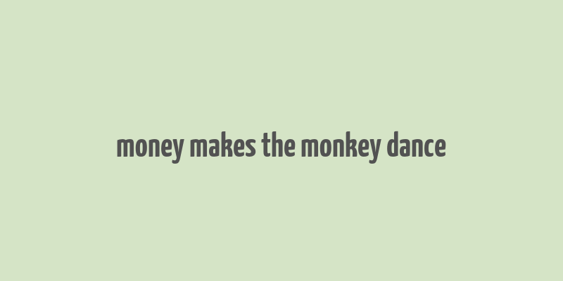 money makes the monkey dance