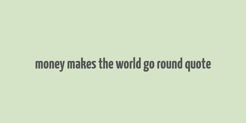 money makes the world go round quote