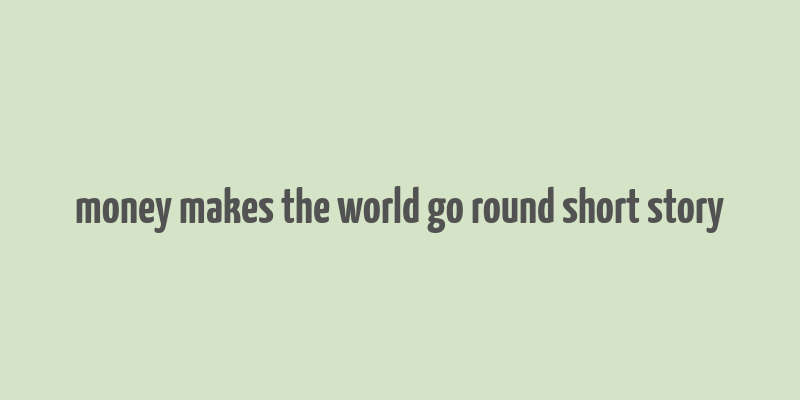 money makes the world go round short story