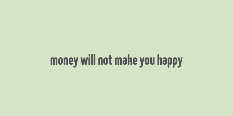 money will not make you happy