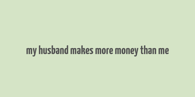 my husband makes more money than me