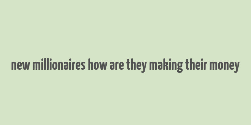 new millionaires how are they making their money