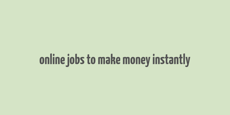 online jobs to make money instantly