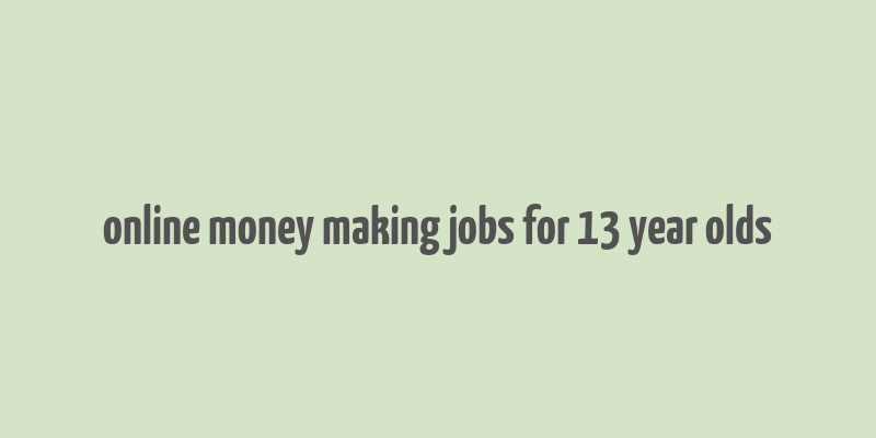 online money making jobs for 13 year olds