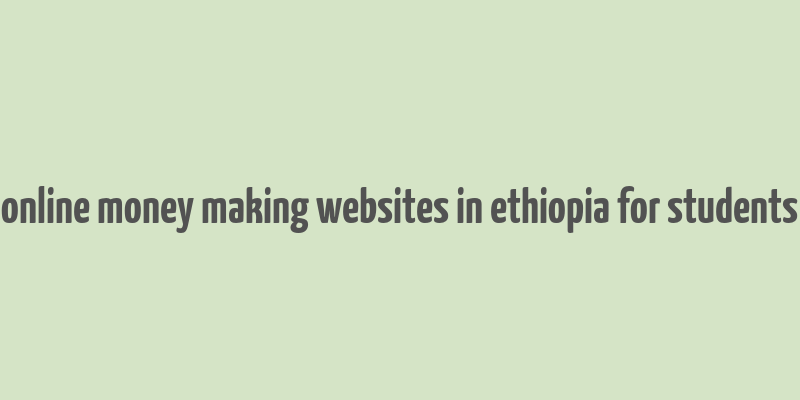 online money making websites in ethiopia for students