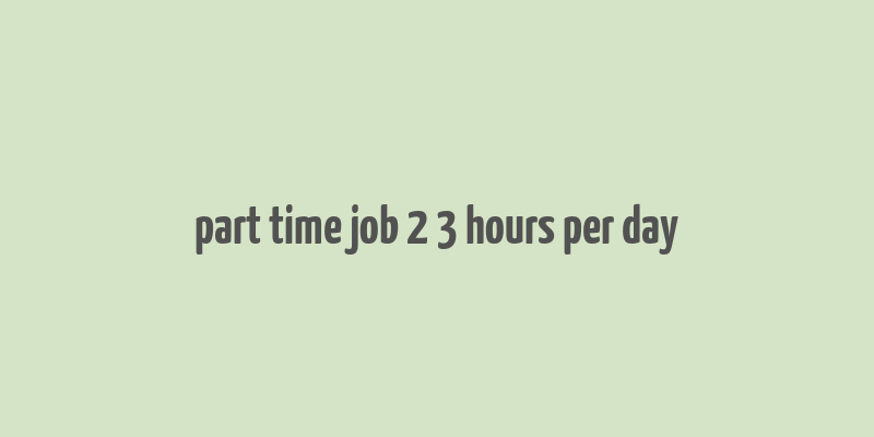 part time job 2 3 hours per day