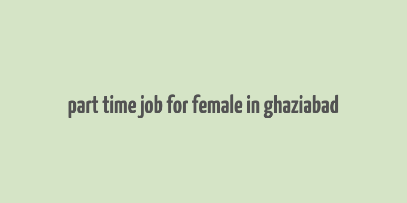 part time job for female in ghaziabad